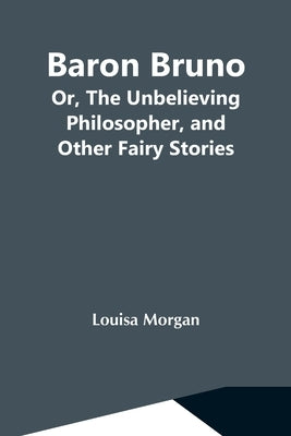 Baron Bruno; Or, The Unbelieving Philosopher, And Other Fairy Stories by Morgan, Louisa
