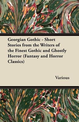Georgian Gothic - Short Stories from the Writers of the Finest Gothic and Ghostly Horror (Fantasy and Horror Classics) by Various