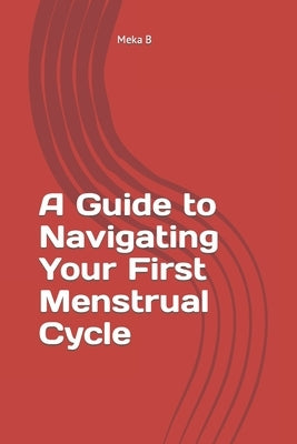 A Guide to Navigating Your First Menstrual Cycle by B, Meka