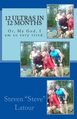 12 Ultras in 12 Months: Or, My God, I am so very tired. by LaTour, Steven "steve"