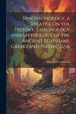 Synchronology, a Treatise On the History, Chronology and Mythology of the Ancient Egyptians, Greeks and Phoenicians by Crosthwaite, Charles