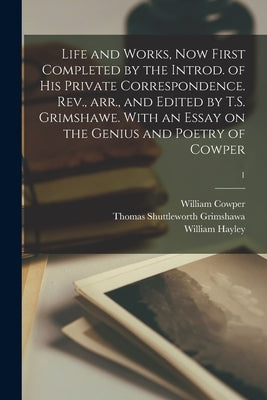 Life and Works, Now First Completed by the Introd. of His Private Correspondence. Rev., Arr., and Edited by T.S. Grimshawe. With an Essay on the Geniu by Cowper, William 1731-1800