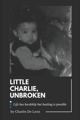 Little Charlie, Unbroken: Life is harsh but healing is possible by de Leon, Charles J.
