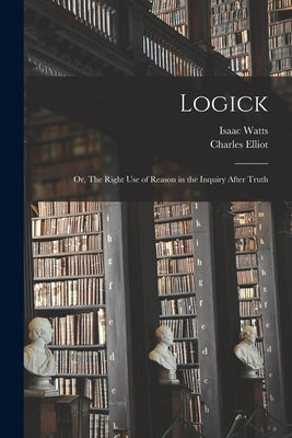 Logick: Or, The Right Use of Reason in the Inquiry After Truth by Watts, Isaac