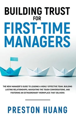 Building Trust for First-Time Managers: The New Manager's Guide to Leading a Highly Effective Team, Building Lasting Relationships Through Tough Conve by Huang, Preston