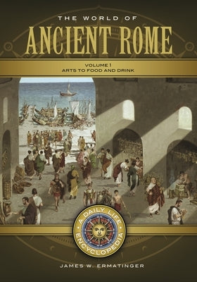 The World of Ancient Rome: A Daily Life Encyclopedia [2 Volumes] by Ermatinger, James W.