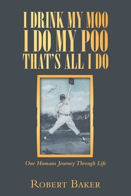 I Drink My Moo I Do My Poo That's All I Do: One Humans Journey Through Life by Baker, Robert