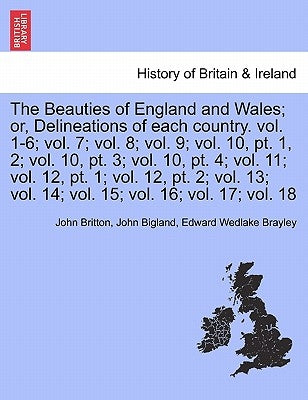 The Beauties of England and Wales; or, Delineations of each country. Vol. XI. by Britton, John