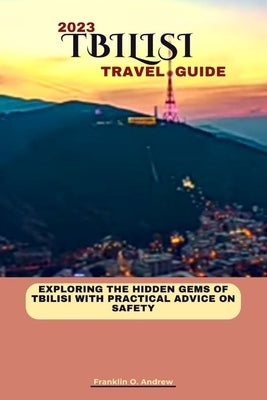 Tbilisi Travel Guide 2023: Exploring the hidden gems of Tbilisi with practical advice on safety by Andrew, Franklin O.
