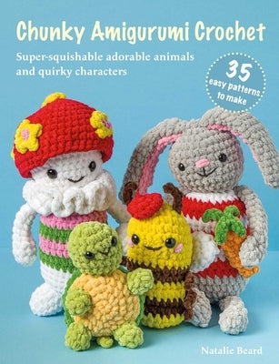 Chunky Amigurumi Crochet: 35 Easy Patterns to Make: Super-Squishable Adorable Animals and Quirky Characters by Beard, Natalie