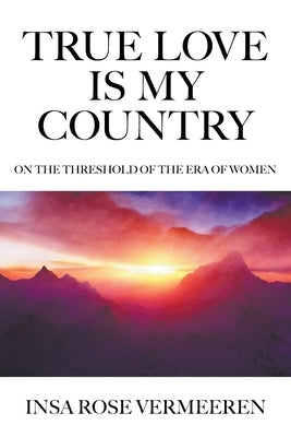 True Love Is My Country: On the Threshold of the Era of Women by Vermeeren, Insa Rose