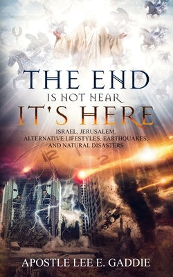 The End Is Not Near It Is Here: Israel, Jerusalem, Alternative Lifestyles, Earthquakes, Natural Disasters, and how it all relates to You by Gaddie, Apostle Lee E., Sr.