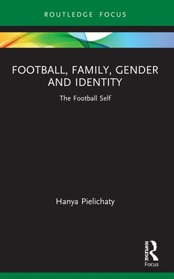 Football, Family, Gender and Identity: The Football Self by Pielichaty, Hanya