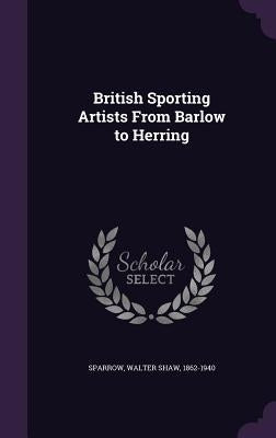 British Sporting Artists From Barlow to Herring by Sparrow, Walter Shaw