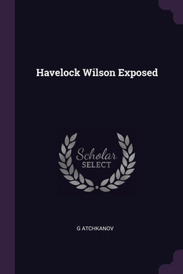 Havelock Wilson Exposed by Atchkanov, G.