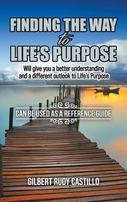Finding the Way to Life's Purpose: Will give you a better understanding and a different outlook to Life's Purpose by Castillo, Gilbert Rudy