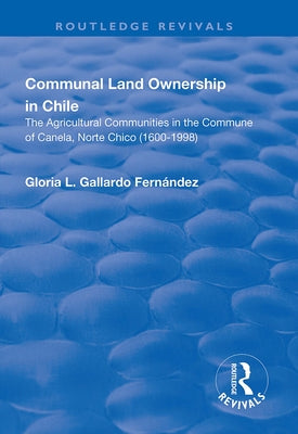 Communal Land Ownership in Chile: The Agricultural Communities in the Commune of Canela, Norte Chico (1600-1998) by Gallardo Fernandez, Gloria L.