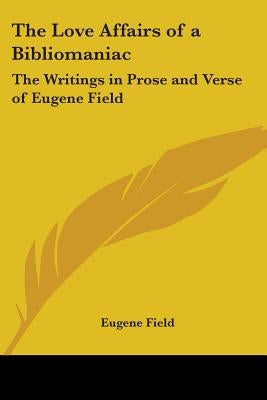 The Love Affairs of a Bibliomaniac: The Writings in Prose and Verse of Eugene Field by Field, Eugene
