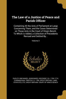 The Law of a Justice of Peace and Parish Officer: Containing All the Acts of Parliament at Large Concerning Them, and the Cases Determined on Those Ac by Dudley and Ward, John Ward Viscount