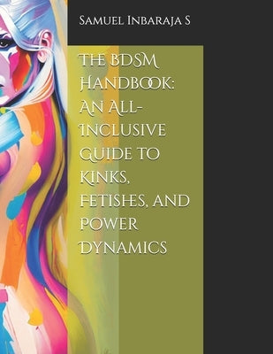 The BDSM Handbook: An All-Inclusive Guide to Kinks, Fetishes, and Power Dynamics by Inbaraja S., Samuel
