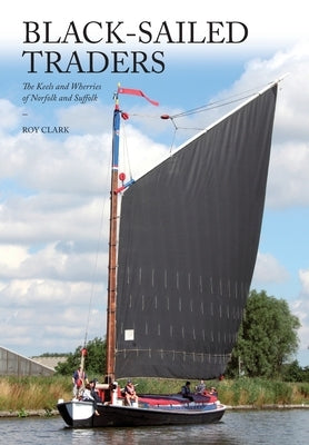 Black-Sailed Traders: The Keels and Wherries of Norfolk and Suffolk by Clark, Roy