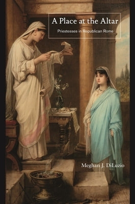 A Place at the Altar: Priestesses in Republican Rome by Diluzio, Meghan J.