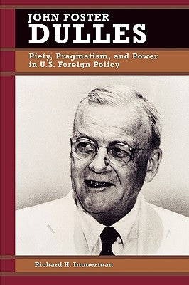 John Foster Dulles: Piety, Pragmatism, and Power in U.S. Foreign Policy by Immerman, Richard H.