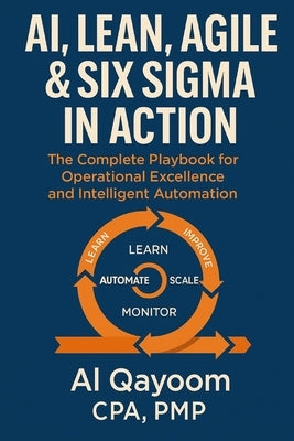 AI, Lean, Agile & Six Sigma in Action: The Complete Playbook for Operational Excellence and Intelligent Automation by Qayoom, Al