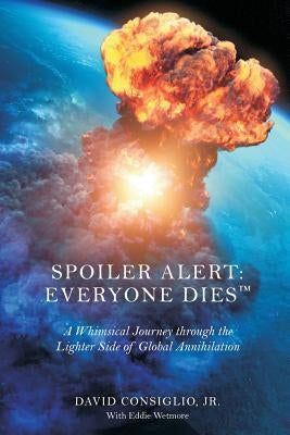 Spoiler Alert: Everyone Dies(TM) The Lighter Side of Global Annihilation by Wetmore, Eddie