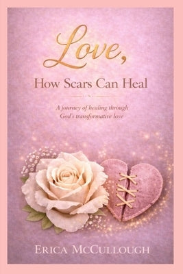 Love, How Scars Can Heal, A Journey of Healing Through God's Transformative Love by McCullough, Erica