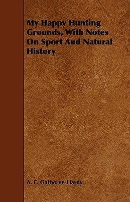 My Happy Hunting Grounds, With Notes On Sport And Natural History by Gathorne-Hardy, A. E.
