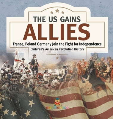 The US Gains Allies France, Poland, Spain and Germany Join the Fight for Independence Fourth Grade History Children's American Revolution History by Baby Professor
