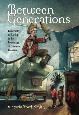 Between Generations: Collaborative Authorship in the Golden Age of Children's Literature by Smith, Victoria Ford