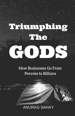 Triumphing the Gods: How Businesses Go from Pennies to Billions by Sahay, Anurag