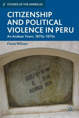 Citizenship and Political Violence in Peru: An Andean Town, 1870s-1970s by Wilson, F.