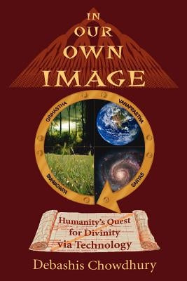 In Our Own Image: Humanity's Quest for Divinity via Technology by Chowdhury, Debashis