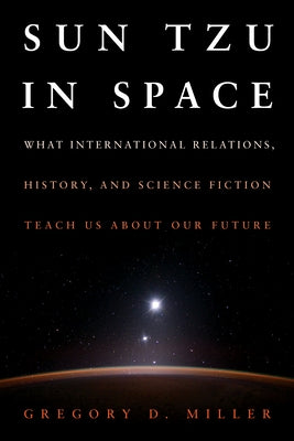Sun Tzu in Space: What International Relations, History, and Science Fiction Teach Us about Our Future by Miller, Gregory D.