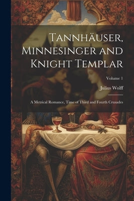 Tannhäuser, Minnesinger and Knight Templar: A Metrical Romance, Time of Third and Fourth Crusades; Volume 1 by Wolff, Julius
