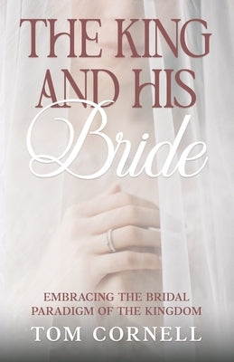 The King and His Bride: Embracing the Bridal Paradigm of the Kingdom by Cornell, Tom