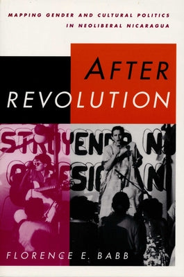 After Revolution: Mapping Gender and Cultural Politics in Neoliberal Nicaragua by Babb, Florence E.