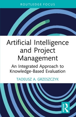 Artificial Intelligence and Project Management: An Integrated Approach to Knowledge-Based Evaluation by Grzeszczyk, Tadeusz A.