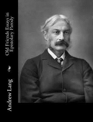 Old Friends Essays in Epistolary Parody by Lang, Andrew