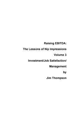 Raising EBITDA: The lessons of Nip Impressions Volume 3: Investment/Job Sastisfaction/Management by Thompson, Jim