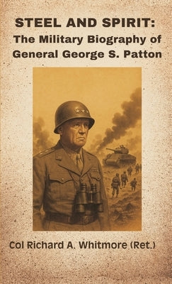 Steel and Spirit: The Military Biography of General George S. Patton by Whitmore, Col Richard a. (Ret ).
