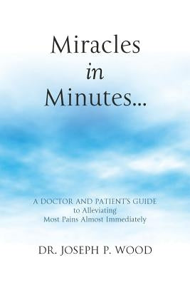 Miracles in Minutes...: A Doctor and Patient's Guide to Alleviating Most Pains Almost Immediately by Wood, Joseph P.