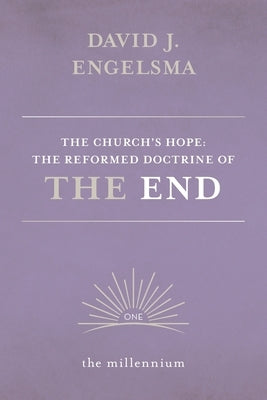 The Church's Hope: The Reformed Doctrine of The End: Vol. 1 The Millennium by Engelsma, David