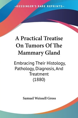 A Practical Treatise On Tumors Of The Mammary Gland: Embracing Their Histology, Pathology, Diagnosis, And Treatment (1880) by Gross, Samuel Weissell