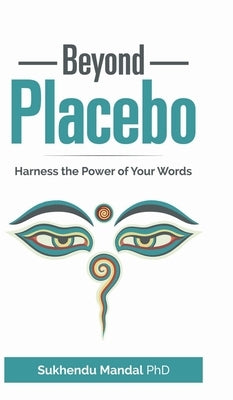 Beyond Placebo: Harness the Power of Your Words by Sukhendu Mandal Phd