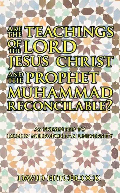 Are the Teachings of the Lord Jesus Christ and the Prophet Muhammad Reconcilable?: As Presented to Dublin Metropolitan University by Hitchcock, David