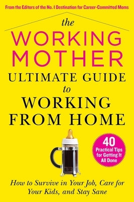 The Working Mother Ultimate Guide to Working from Home: How to Survive in Your Job, Care for Your Kids, and Stay Sane by Magazine, Working Mother